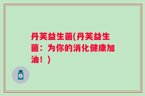 丹芙益生菌(丹芙益生菌：为你的消化健康加油！)