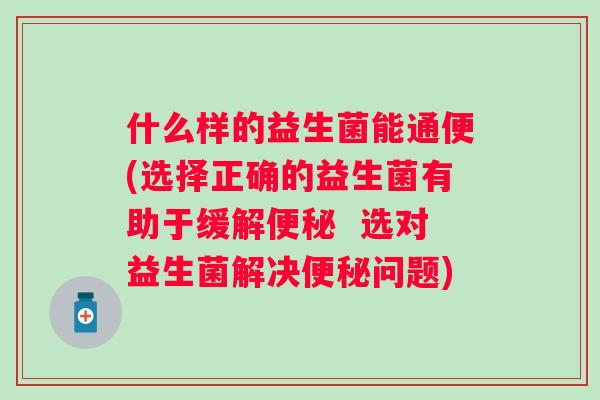 什么样的益生菌能通便(选择正确的益生菌有助于缓解 选对益生菌解决问题) 什么样的益生菌能通便(选择正确的益生菌有助于缓解 选对益生菌解决问题)