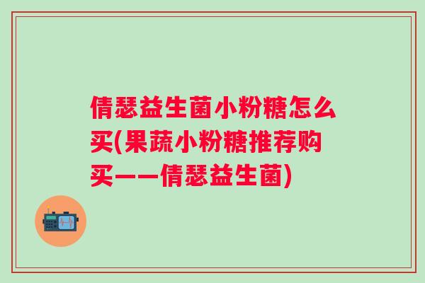 倩瑟益生菌小粉糖怎么买(果蔬小粉糖推荐购买——倩瑟益生菌) 倩瑟益生菌小粉糖怎么买(果蔬小粉糖推荐购买——倩瑟益生菌)