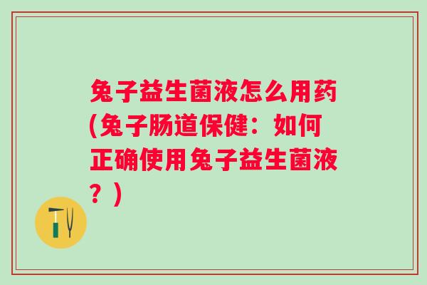 兔子益生菌液怎么用药(兔子肠道保健：如何正确使用兔子益生菌液？)