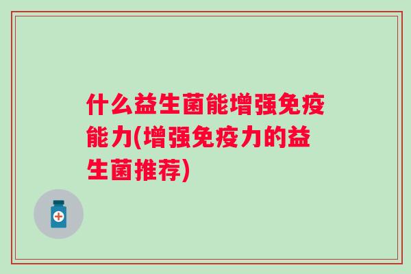 什么益生菌能增强能力(增强力的益生菌推荐)