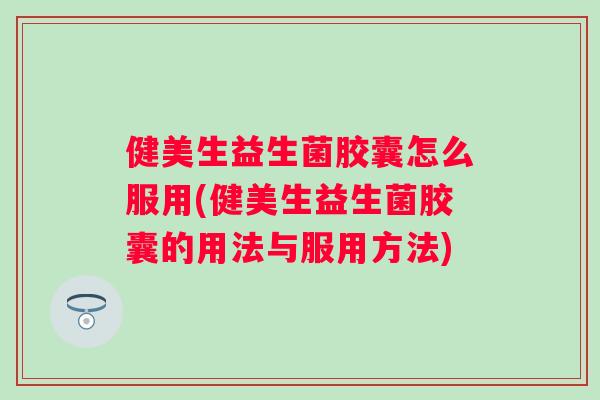 健美生益生菌胶囊怎么服用(健美生益生菌胶囊的用法与服用方法)