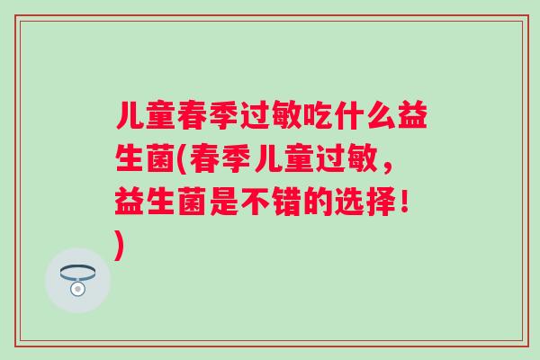 儿童春季吃什么益生菌(春季儿童,益生菌是不错的选择!) 儿童春季吃什么益生菌(春季儿童,益生菌是不错的选择!)