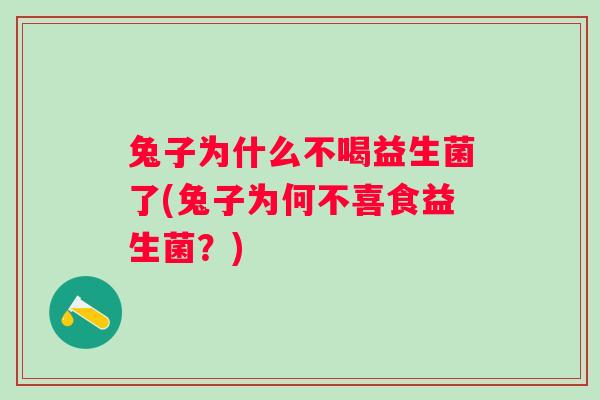 兔子为什么不喝益生菌了(兔子为何不喜食益生菌？)