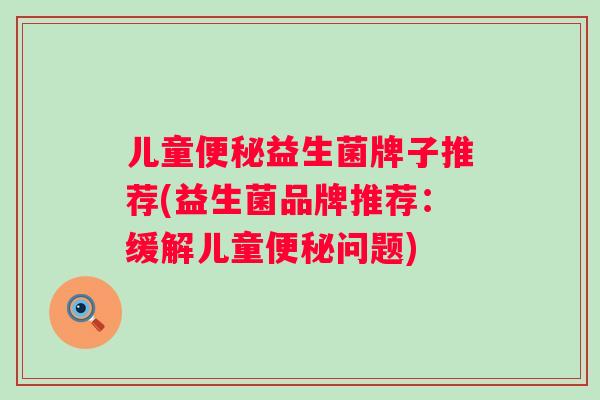 儿童益生菌牌子推荐(益生菌品牌推荐:缓解儿童问题) 儿童益生菌牌子推荐(益生菌品牌推荐:缓解儿童问题)