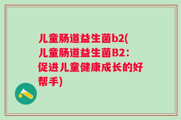 儿童肠道益生菌b2(儿童肠道益生菌B2：促进儿童健康成长的好帮手)