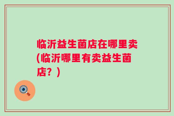 临沂益生菌店在哪里卖(临沂哪里有卖益生菌店？)