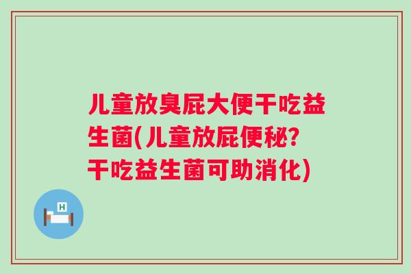 儿童放臭屁大便干吃益生菌(儿童放屁?干吃益生菌可助消化) 儿童放臭屁大便干吃益生菌(儿童放屁?干吃益生菌可助消化)