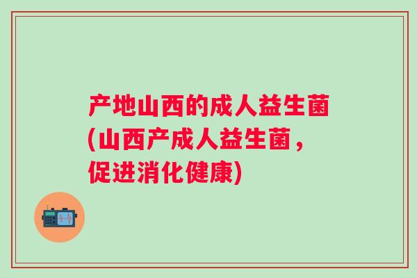 产地山西的成人益生菌(山西产成人益生菌,促进消化健康) 产地山西的成人益生菌(山西产成人益生菌,促进消化健康)