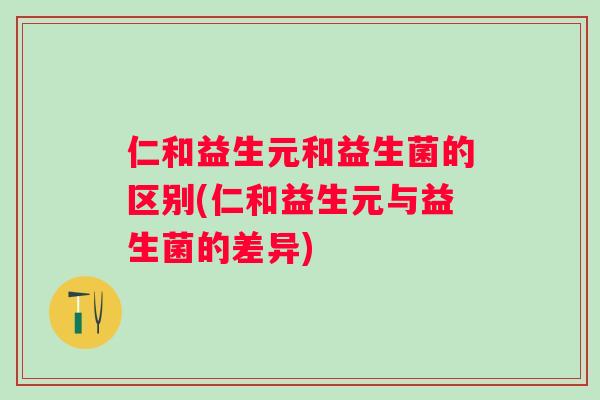 仁和益生元和益生菌的区别(仁和益生元与益生菌的差异)