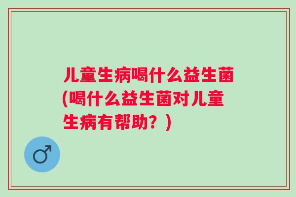 儿童生喝什么益生菌(喝什么益生菌对儿童生有帮助？)