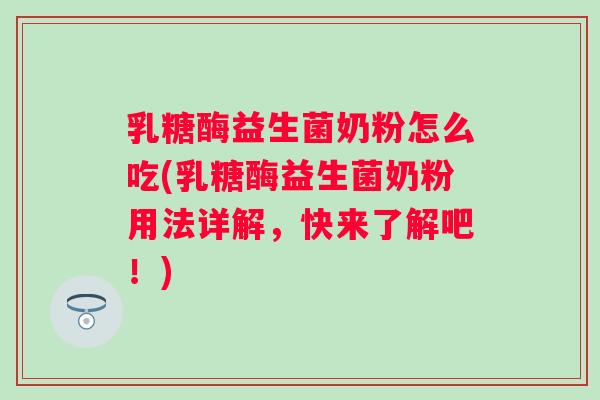 乳糖酶益生菌奶粉怎么吃(乳糖酶益生菌奶粉用法详解,快来了解吧!) 乳糖酶益生菌奶粉怎么吃(乳糖酶益生菌奶粉用法详解,快来了解吧!)
