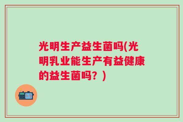 光明生产益生菌吗(光明乳业能生产有益健康的益生菌吗？)