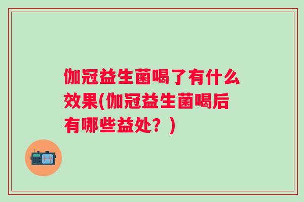 伽冠益生菌喝了有什么效果(伽冠益生菌喝后有哪些益处？)