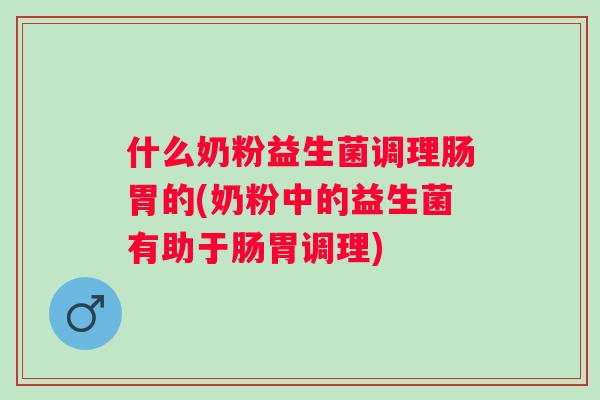 什么奶粉益生菌调理肠胃的(奶粉中的益生菌有助于肠胃调理) 什么奶粉益生菌调理肠胃的(奶粉中的益生菌有助于肠胃调理)