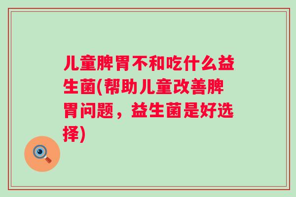儿童脾胃不和吃什么益生菌(帮助儿童改善脾胃问题，益生菌是好选择)