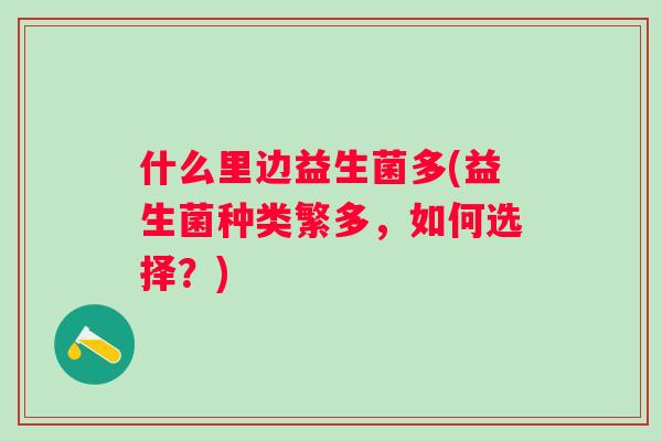 什么里边益生菌多(益生菌种类繁多,如何选择?) 什么里边益生菌多(益生菌种类繁多,如何选择?)