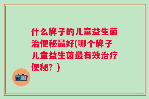 什么牌子的儿童益生菌好(哪个牌子儿童益生菌有效？)