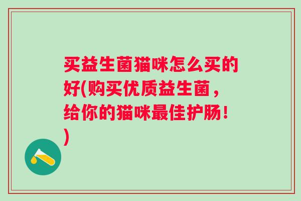 买益生菌猫咪怎么买的好(购买优质益生菌,给你的猫咪佳护肠!) 买益生菌猫咪怎么买的好(购买优质益生菌,给你的猫咪佳护肠!)