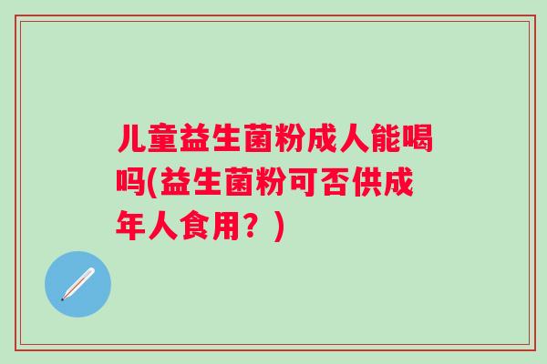 儿童益生菌粉成人能喝吗(益生菌粉可否供成年人食用?) 儿童益生菌粉成人能喝吗(益生菌粉可否供成年人食用?)