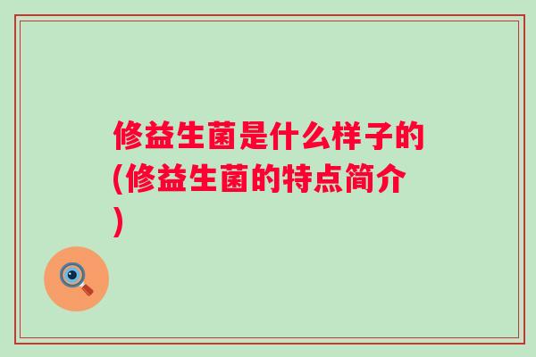 修益生菌是什么样子的(修益生菌的特点简介) 修益生菌是什么样子的(修益生菌的特点简介)