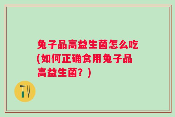 兔子品高益生菌怎么吃(如何正确食用兔子品高益生菌?) 兔子品高益生菌怎么吃(如何正确食用兔子品高益生菌?)