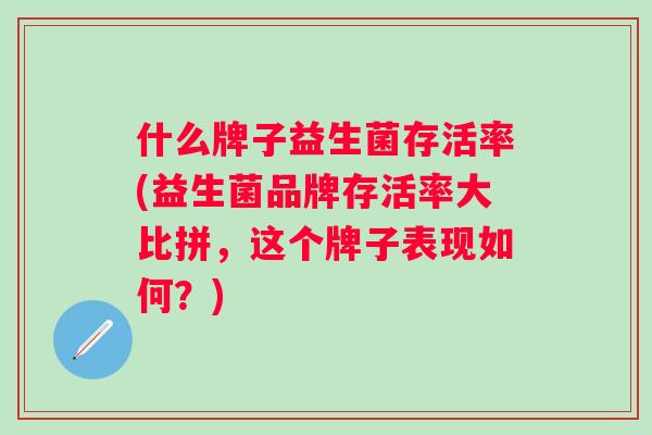 什么牌子益生菌存活率(益生菌品牌存活率大比拼,这个牌子表现如何?) 什么牌子益生菌存活率(益生菌品牌存活率大比拼,这个牌子表现如何?)