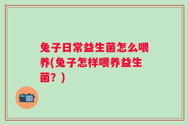 兔子日常益生菌怎么喂养(兔子怎样喂养益生菌?) 兔子日常益生菌怎么喂养(兔子怎样喂养益生菌?)