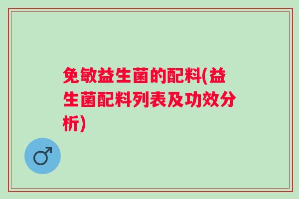 免敏益生菌的配料(益生菌配料列表及功效分析)