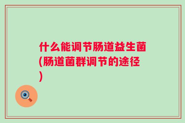 什么能调节肠道益生菌(肠道菌群调节的途径) 什么能调节肠道益生菌(肠道菌群调节的途径)