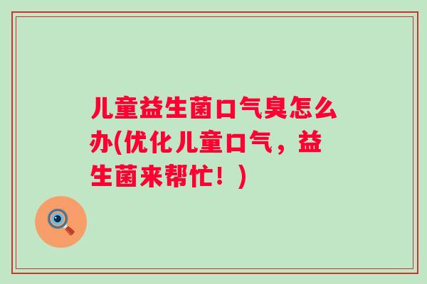 儿童益生菌口气臭怎么办(优化儿童口气,益生菌来帮忙!) 儿童益生菌口气臭怎么办(优化儿童口气,益生菌来帮忙!)