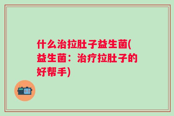 什么拉肚子益生菌(益生菌:拉肚子的好帮手) 什么拉肚子益生菌(益生菌:拉肚子的好帮手)