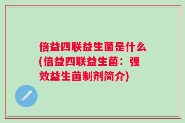 倍益四联益生菌是什么(倍益四联益生菌:强效益生菌制剂简介) 倍益四联益生菌是什么(倍益四联益生菌:强效益生菌制剂简介)
