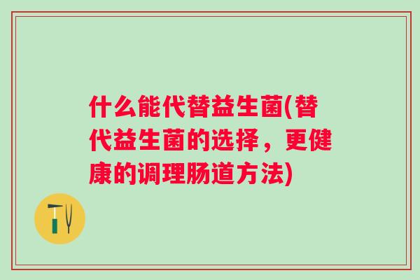 什么能代替益生菌(替代益生菌的选择，更健康的调理肠道方法)