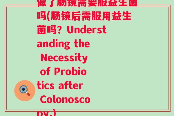 做了肠镜需要服益生菌吗(肠镜后需服用益生菌吗?Understanding the Necessity of Probiotics after Colonoscopy.) 做了肠镜需要服益生菌吗(肠镜后需服用益生菌吗?Understanding the Necessity of Probiotics after Colonoscopy.)