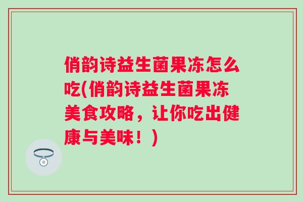 俏韵诗益生菌果冻怎么吃(俏韵诗益生菌果冻美食攻略，让你吃出健康与美味！)