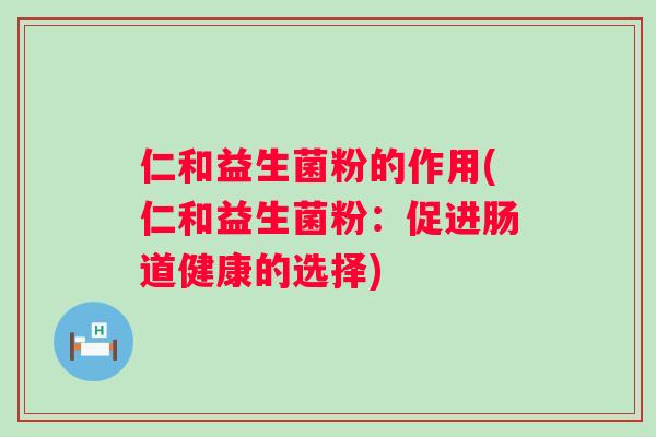 仁和益生菌粉的作用(仁和益生菌粉:促进肠道健康的选择) 仁和益生菌粉的作用(仁和益生菌粉:促进肠道健康的选择)