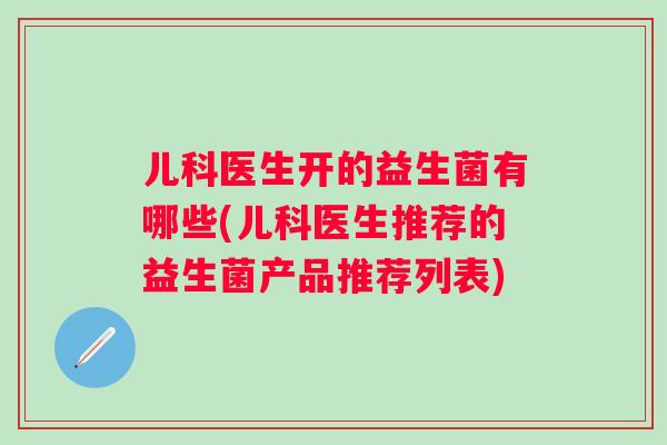 儿科医生开的益生菌有哪些(儿科医生推荐的益生菌产品推荐列表)