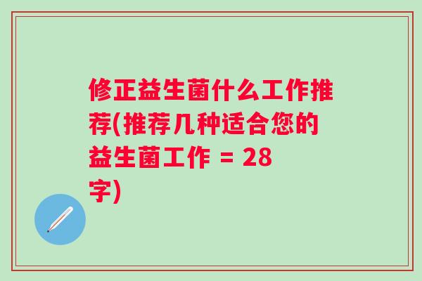 修正益生菌什么工作推荐(推荐几种适合您的益生菌工作 = 28字) 修正益生菌什么工作推荐(推荐几种适合您的益生菌工作 = 28字)