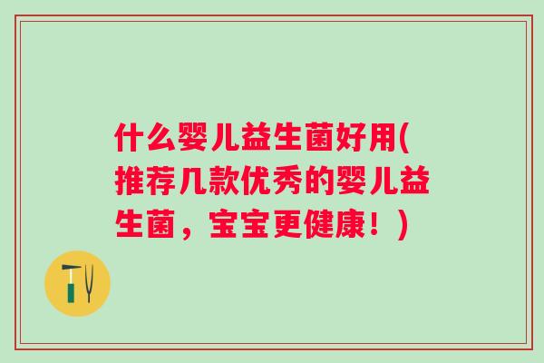 什么婴儿益生菌好用(推荐几款优秀的婴儿益生菌，宝宝更健康！)