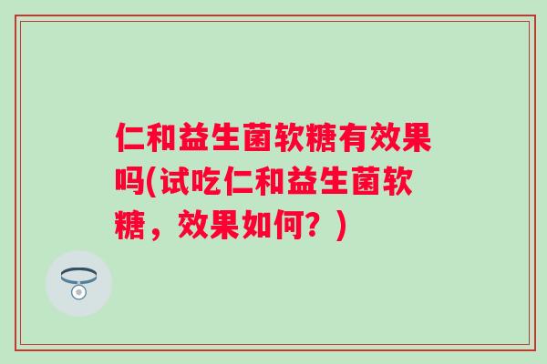 仁和益生菌软糖有效果吗(试吃仁和益生菌软糖,效果如何?) 仁和益生菌软糖有效果吗(试吃仁和益生菌软糖,效果如何?)