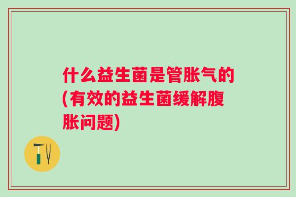 什么益生菌是管的(有效的益生菌缓解问题)