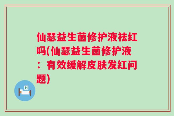 仙瑟益生菌修护液祛红吗(仙瑟益生菌修护液:有效缓解发红问题) 仙瑟益生菌修护液祛红吗(仙瑟益生菌修护液:有效缓解发红问题)