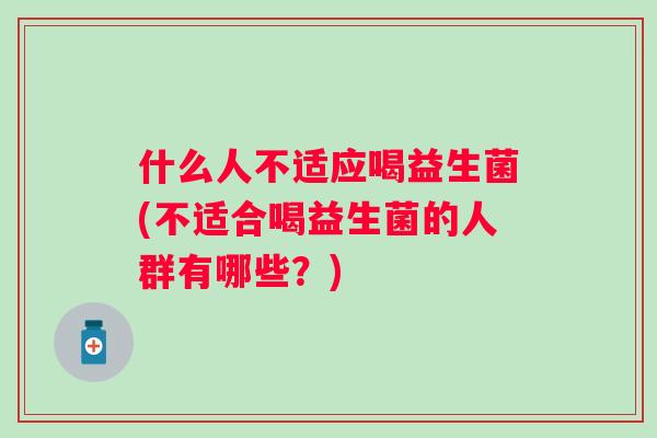 什么人不适应喝益生菌(不适合喝益生菌的人群有哪些？)