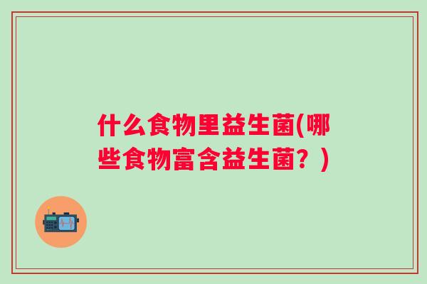 什么食物里益生菌(哪些食物富含益生菌?) 什么食物里益生菌(哪些食物富含益生菌?)