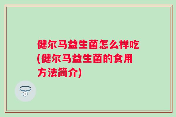 健尔马益生菌怎么样吃(健尔马益生菌的食用方法简介) 健尔马益生菌怎么样吃(健尔马益生菌的食用方法简介)