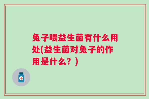 兔子喂益生菌有什么用处(益生菌对兔子的作用是什么？)