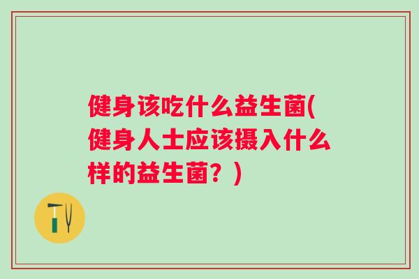 健身该吃什么益生菌(健身人士应该摄入什么样的益生菌?) 健身该吃什么益生菌(健身人士应该摄入什么样的益生菌?)