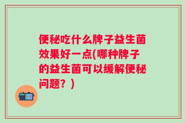 吃什么牌子益生菌效果好一点(哪种牌子的益生菌可以缓解问题？)