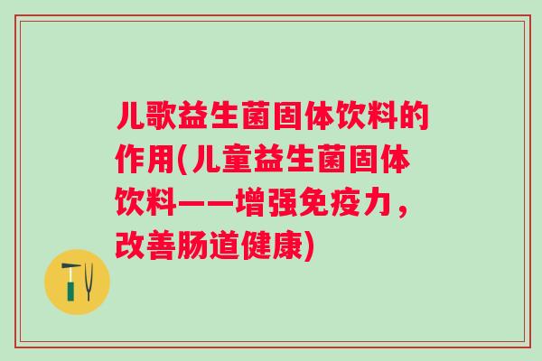儿歌益生菌固体饮料的作用(儿童益生菌固体饮料——增强力,改善肠道健康) 儿歌益生菌固体饮料的作用(儿童益生菌固体饮料——增强力,改善肠道健康)